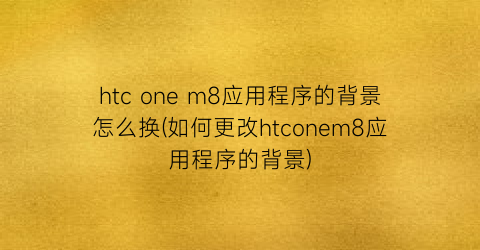 htconem8应用程序的背景怎么换(如何更改htconem8应用程序的背景)